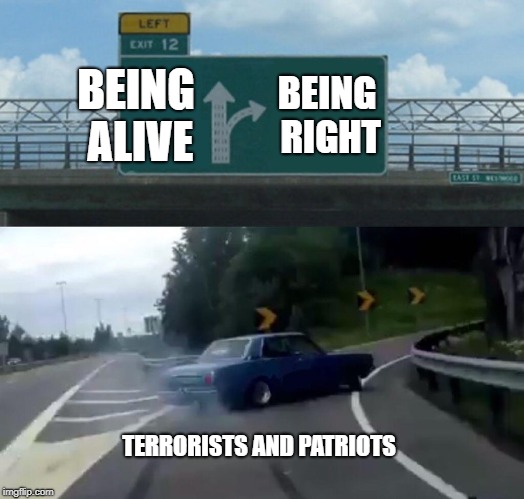 long live cowards! | BEING ALIVE; BEING RIGHT; TERRORISTS AND PATRIOTS | image tagged in memes,left exit 12 off ramp | made w/ Imgflip meme maker