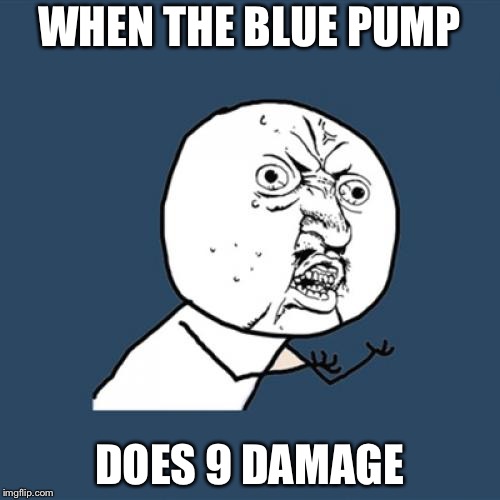 Y U No | WHEN THE BLUE PUMP; DOES 9 DAMAGE | image tagged in memes,y u no | made w/ Imgflip meme maker
