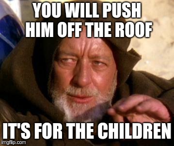 Obi Wan Kenobi Jedi Mind Trick | YOU WILL PUSH HIM OFF THE ROOF; IT'S FOR THE CHILDREN | image tagged in obi wan kenobi jedi mind trick | made w/ Imgflip meme maker