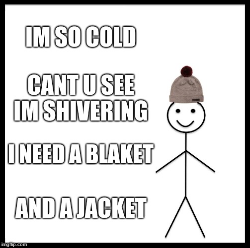 Be Like Bill | IM SO COLD; CANT U SEE IM SHIVERING; I NEED A BLAKET; AND A JACKET | image tagged in memes,be like bill | made w/ Imgflip meme maker