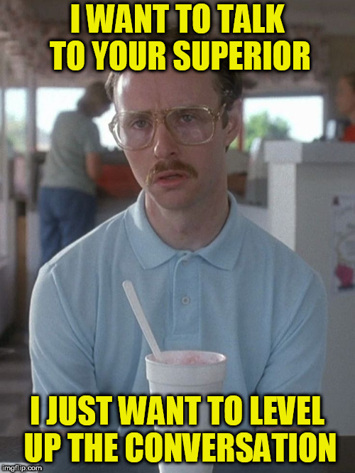 Kip Napoleon Dynamite | I WANT TO TALK TO YOUR SUPERIOR I JUST WANT TO LEVEL UP THE CONVERSATION | image tagged in kip napoleon dynamite | made w/ Imgflip meme maker