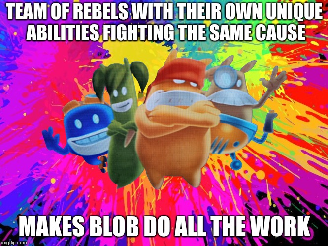 Seems legit (DeBlob Meme) | TEAM OF REBELS WITH THEIR OWN UNIQUE ABILITIES FIGHTING THE SAME CAUSE; MAKES BLOB DO ALL THE WORK | image tagged in memes,seems legit,video games | made w/ Imgflip meme maker