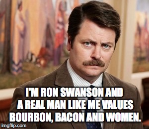 Ron Swanson Meme | I'M RON SWANSON AND A REAL MAN LIKE ME VALUES BOURBON, BACON AND WOMEN. | image tagged in memes,ron swanson | made w/ Imgflip meme maker