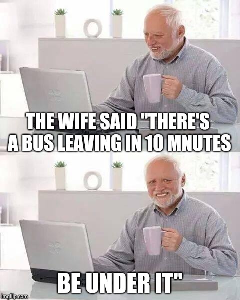 Hide the Pain Harold Meme | THE WIFE SAID "THERE'S A BUS LEAVING IN 10 MNUTES BE UNDER IT" | image tagged in memes,hide the pain harold | made w/ Imgflip meme maker