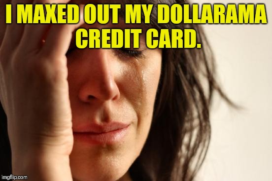 First World Problems Meme | I MAXED OUT MY DOLLARAMA CREDIT CARD. | image tagged in memes,first world problems | made w/ Imgflip meme maker