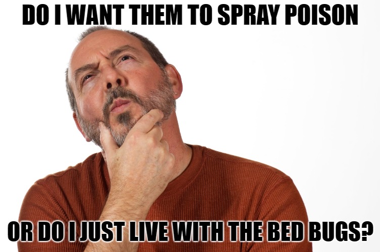 Poison or Bed Bugs? | DO I WANT THEM TO SPRAY POISON; OR DO I JUST LIVE WITH THE BED BUGS? | image tagged in thinking,man,bed bugs,poison,hmmm,brain | made w/ Imgflip meme maker