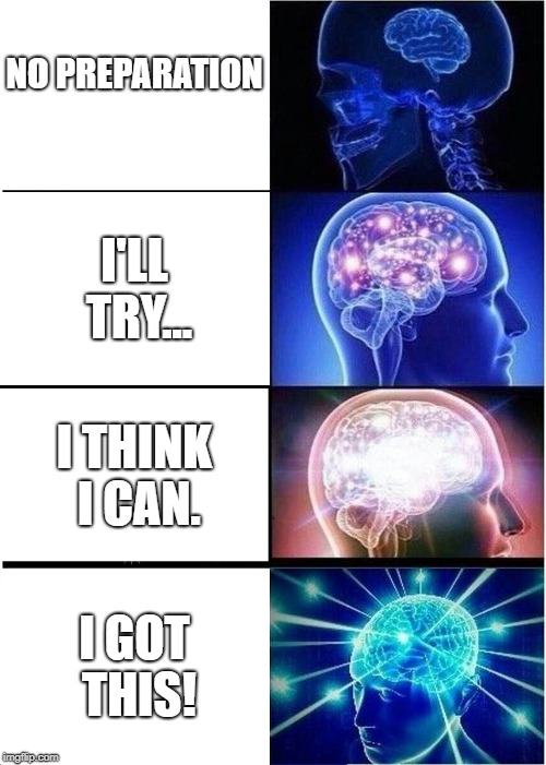 Expanding Brain | NO PREPARATION; I'LL TRY... I THINK I CAN. I GOT THIS! | image tagged in memes,expanding brain | made w/ Imgflip meme maker