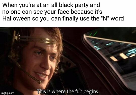 This is Where the Fun Begins | When you're at an all black party and no one can see your face because it's Halloween so you can finally use the "N" word | image tagged in this is where the fun begins | made w/ Imgflip meme maker