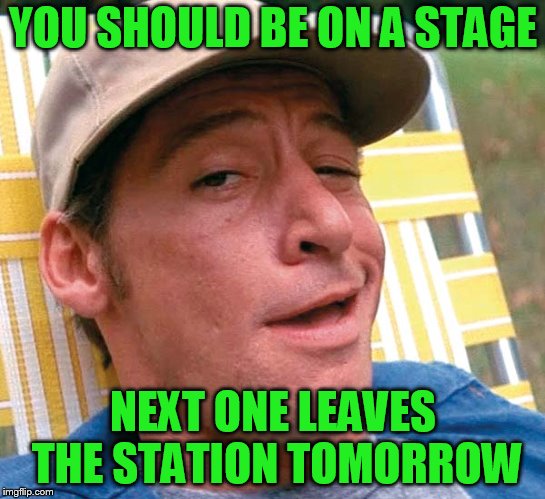 YOU SHOULD BE ON A STAGE NEXT ONE LEAVES THE STATION TOMORROW | made w/ Imgflip meme maker