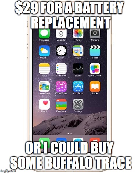 iPhone 6 | $29 FOR A BATTERY REPLACEMENT; OR I COULD BUY SOME BUFFALO TRACE | image tagged in iphone 6 | made w/ Imgflip meme maker