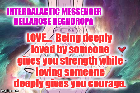 INTERGALACTIC MESSENGER BELLAROSE REGNDROPA | INTERGALACTIC MESSENGER BELLAROSE REGNDROPA; LOVE…  Being deeply loved by someone gives you strength while loving someone deeply gives you courage. | image tagged in deep thoughts,hope and change,thinking creativity,positive,inspirational quote,love | made w/ Imgflip meme maker