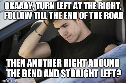 OKAAAY, TURN LEFT AT THE RIGHT, FOLLOW TILL THE END OF THE ROAD THEN ANOTHER RIGHT AROUND THE BEND AND STRAIGHT LEFT? | made w/ Imgflip meme maker