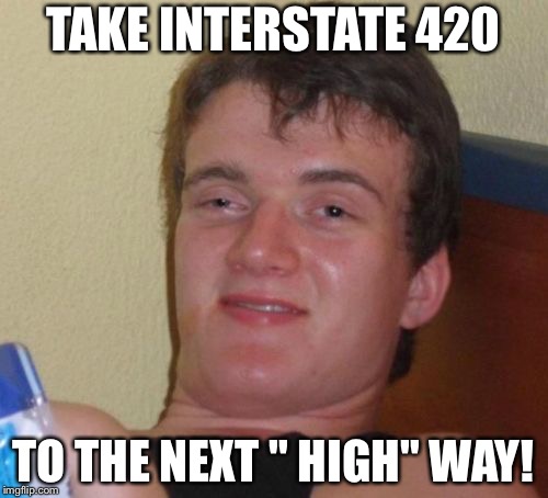 10 Guy Meme | TAKE INTERSTATE 420; TO THE NEXT " HIGH" WAY! | image tagged in memes,10 guy | made w/ Imgflip meme maker