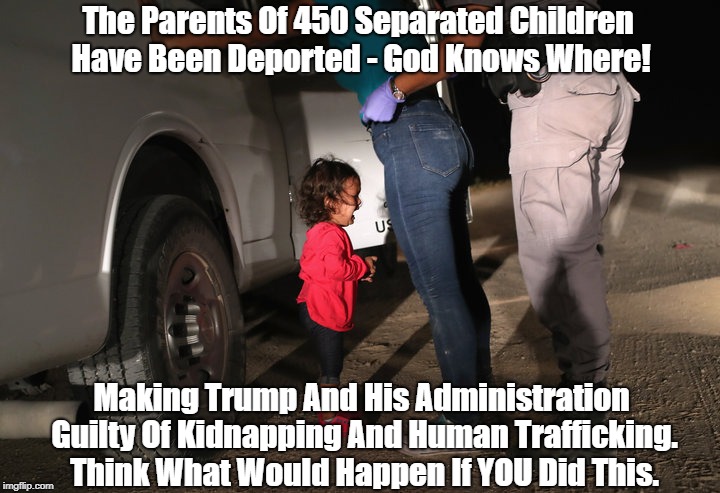 "The Trump Administration Is Guilty Of Kidnapping And Human Trafficking" | The Parents Of 450 Separated Children Have Been Deported - God Knows Where! Making Trump And His Administration Guilty Of Kidnapping And Hum | image tagged in family separation,human trafficking,kidnapping,deplorable donald,despicable donald,devious donald | made w/ Imgflip meme maker