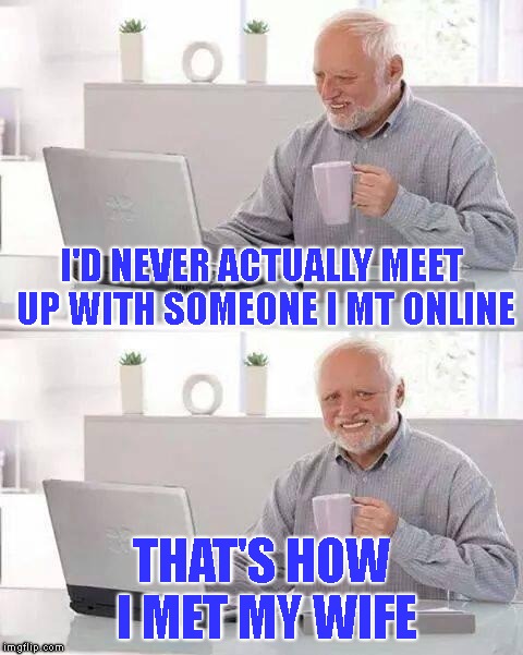 Won't Make That Mistake Again | I'D NEVER ACTUALLY MEET UP WITH SOMEONE I MT ONLINE; THAT'S HOW I MET MY WIFE | image tagged in hide the pain harold,marriage,wife,wives,friends,irl | made w/ Imgflip meme maker