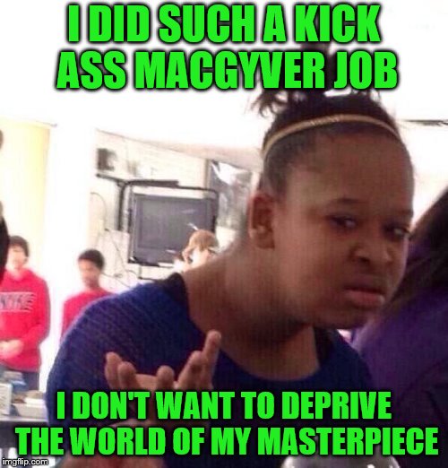 Black Girl Wat Meme | I DID SUCH A KICK ASS MACGYVER JOB I DON'T WANT TO DEPRIVE THE WORLD OF MY MASTERPIECE | image tagged in memes,black girl wat | made w/ Imgflip meme maker