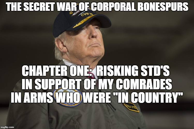 Corporal Bonespurs | THE SECRET WAR OF CORPORAL BONESPURS; CHAPTER ONE:  RISKING STD'S IN SUPPORT OF MY COMRADES IN ARMS WHO WERE "IN COUNTRY" | image tagged in political meme | made w/ Imgflip meme maker