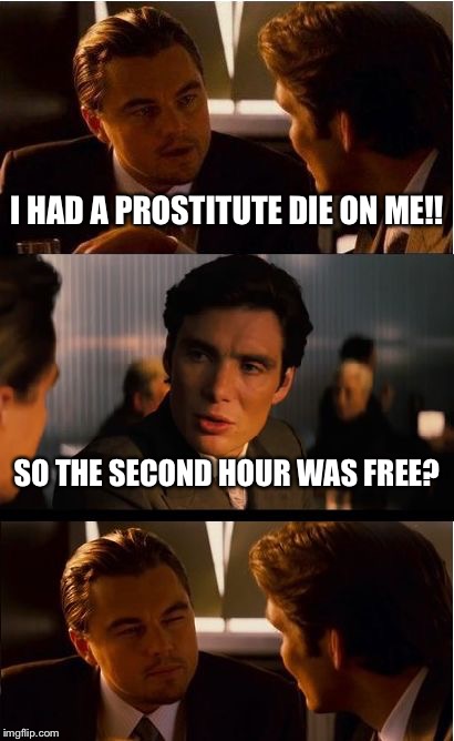 Inception Meme | I HAD A PROSTITUTE DIE ON ME!! SO THE SECOND HOUR WAS FREE? | image tagged in memes,inception,prostitute,funny,stupid | made w/ Imgflip meme maker