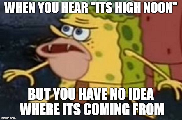 sponegar | WHEN YOU HEAR "ITS HIGH NOON"; BUT YOU HAVE NO IDEA WHERE ITS COMING FROM | image tagged in sponegar | made w/ Imgflip meme maker