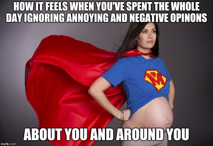 pregnant superwoman | HOW IT FEELS WHEN YOU'VE SPENT THE WHOLE DAY IGNORING ANNOYING AND NEGATIVE OPINONS; ABOUT YOU AND AROUND YOU | image tagged in pregnant superwoman | made w/ Imgflip meme maker