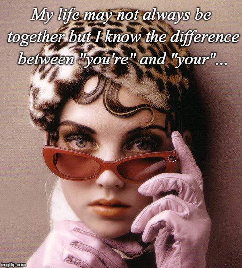 Grammar... | My life may not always be together but I know the difference between "you're" and "your"... | image tagged in life,difference,together,your you're | made w/ Imgflip meme maker