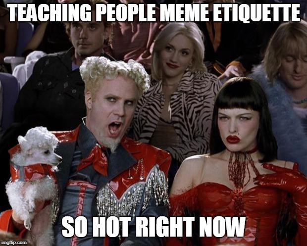 Mugatu So Hot Right Now Meme | TEACHING PEOPLE MEME ETIQUETTE SO HOT RIGHT NOW | image tagged in memes,mugatu so hot right now | made w/ Imgflip meme maker