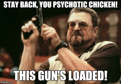 Am I The Only One Around Here Meme | STAY BACK, YOU PSYCHOTIC CHICKEN! THIS GUN'S LOADED! | image tagged in memes,am i the only one around here | made w/ Imgflip meme maker