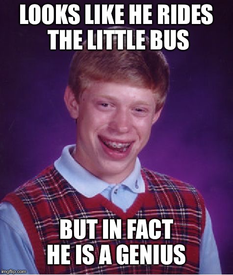 Bad Luck Brian | LOOKS LIKE HE RIDES THE LITTLE BUS; BUT IN FACT HE IS A GENIUS | image tagged in memes,bad luck brian | made w/ Imgflip meme maker
