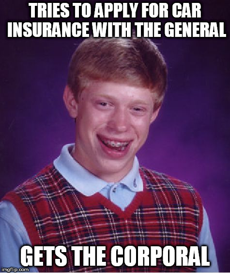 Bad Luck Brian Meme | TRIES TO APPLY FOR CAR INSURANCE WITH THE GENERAL; GETS THE CORPORAL | image tagged in memes,bad luck brian | made w/ Imgflip meme maker