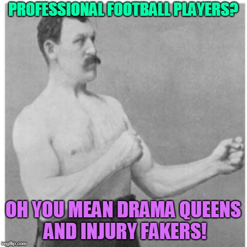 Overly Manly Man Meme | PROFESSIONAL FOOTBALL PLAYERS? OH YOU MEAN DRAMA QUEENS AND INJURY FAKERS! | image tagged in memes,overly manly man | made w/ Imgflip meme maker