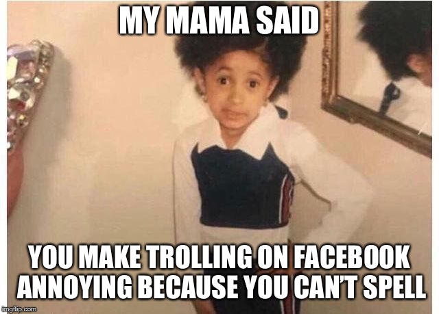 Young Cardi B | MY MAMA SAID; YOU MAKE TROLLING ON FACEBOOK ANNOYING BECAUSE YOU CAN’T SPELL | image tagged in young cardi b | made w/ Imgflip meme maker