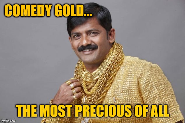 gold | COMEDY GOLD... THE MOST PRECIOUS OF ALL | image tagged in gold | made w/ Imgflip meme maker