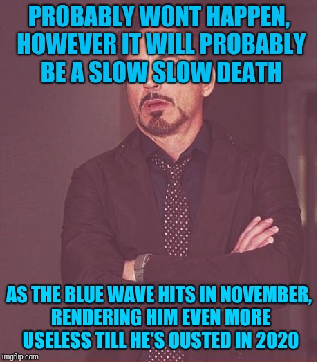 Face You Make Robert Downey Jr Meme | PROBABLY WONT HAPPEN, HOWEVER IT WILL PROBABLY BE A SLOW SLOW DEATH AS THE BLUE WAVE HITS IN NOVEMBER, RENDERING HIM EVEN MORE USELESS TILL  | image tagged in memes,face you make robert downey jr | made w/ Imgflip meme maker