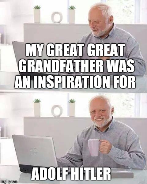 Hide the Pain Harold Meme | MY GREAT GREAT GRANDFATHER WAS AN INSPIRATION FOR; ADOLF HITLER | image tagged in memes,hide the pain harold | made w/ Imgflip meme maker