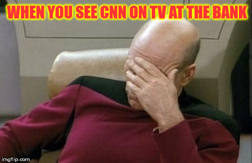 Captain Picard Facepalm | WHEN YOU SEE CNN ON TV AT THE BANK | image tagged in memes,captain picard facepalm | made w/ Imgflip meme maker