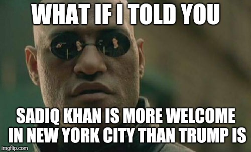 Matrix Morpheus Meme | WHAT IF I TOLD YOU SADIQ KHAN IS MORE WELCOME IN NEW YORK CITY THAN TRUMP IS | image tagged in memes,matrix morpheus | made w/ Imgflip meme maker