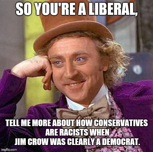 Creepy Condescending Wonka Meme | SO YOU'RE A LIBERAL, TELL ME MORE ABOUT HOW CONSERVATIVES ARE RACISTS WHEN JIM CROW WAS CLEARLY A DEMOCRAT. | image tagged in memes,creepy condescending wonka | made w/ Imgflip meme maker