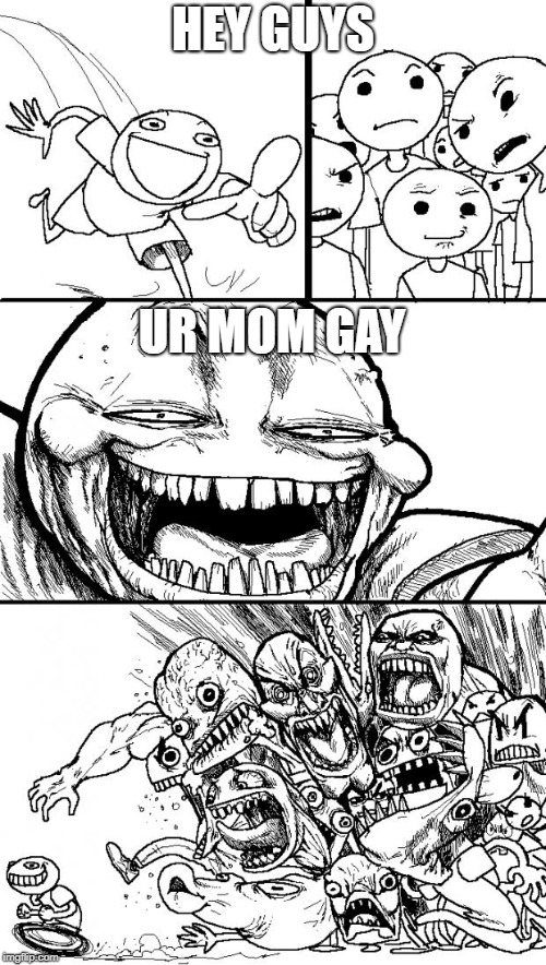 no title needed | HEY GUYS; UR MOM GAY | image tagged in oh wow are you actually reading these tags,good job | made w/ Imgflip meme maker
