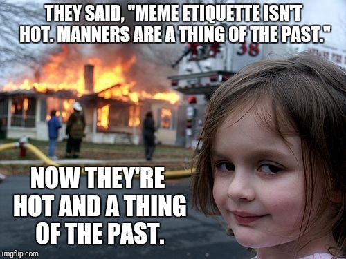 Disaster Girl Meme | THEY SAID, "MEME ETIQUETTE ISN'T HOT. MANNERS ARE A THING OF THE PAST." NOW THEY'RE HOT AND A THING OF THE PAST. | image tagged in memes,disaster girl | made w/ Imgflip meme maker