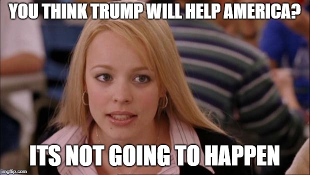 Sorry but he doesn't want to | YOU THINK TRUMP WILL HELP AMERICA? ITS NOT GOING TO HAPPEN | image tagged in memes,its not going to happen,political meme,trump,america | made w/ Imgflip meme maker