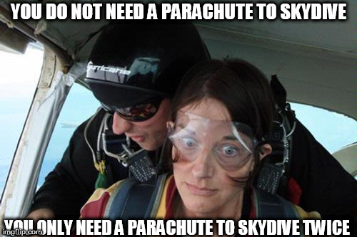 Skydiving No Parachute | YOU DO NOT NEED A PARACHUTE TO SKYDIVE; YOU ONLY NEED A PARACHUTE TO SKYDIVE TWICE | image tagged in skydiving no parachute | made w/ Imgflip meme maker