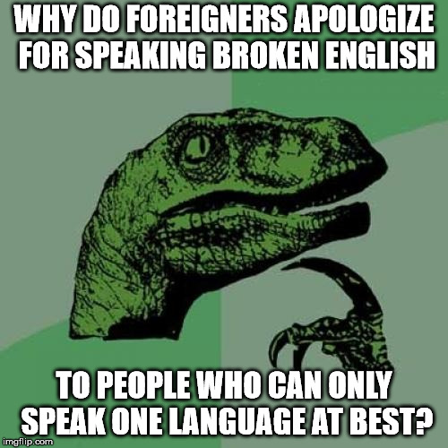 Philosoraptor Meme | WHY DO FOREIGNERS APOLOGIZE FOR SPEAKING BROKEN ENGLISH; TO PEOPLE WHO CAN ONLY SPEAK ONE LANGUAGE AT BEST? | image tagged in memes,philosoraptor | made w/ Imgflip meme maker