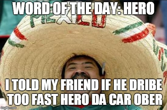 mexican word of the day | WORD OF THE DAY: HERO; I TOLD MY FRIEND IF HE DRIBE TOO FAST
HERO DA CAR OBER | image tagged in mexican word of the day | made w/ Imgflip meme maker