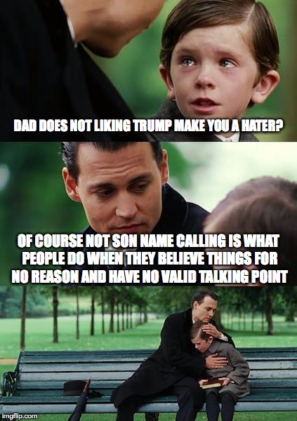 Finding Neverland Meme | DAD DOES NOT LIKING TRUMP MAKE YOU A HATER? OF COURSE NOT SON NAME CALLING IS WHAT PEOPLE DO WHEN THEY BELIEVE THINGS FOR NO REASON AND HAVE | image tagged in memes,finding neverland | made w/ Imgflip meme maker