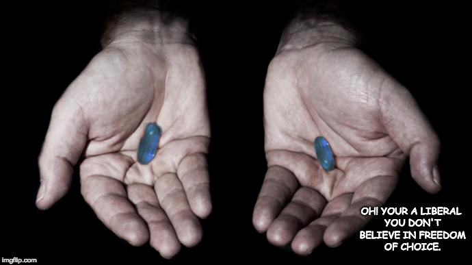 You took the wrong Pill | OH! YOUR A LIBERAL YOU DON'T BELIEVE IN FREEDOM OF CHOICE. | image tagged in blue pill,sadiq khan,la la land,freedom of choice | made w/ Imgflip meme maker