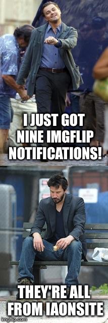 Cool! Oh wait... | I JUST GOT NINE IMGFLIP NOTIFICATIONS! THEY'RE ALL FROM IAONSITE | image tagged in happy and sad | made w/ Imgflip meme maker