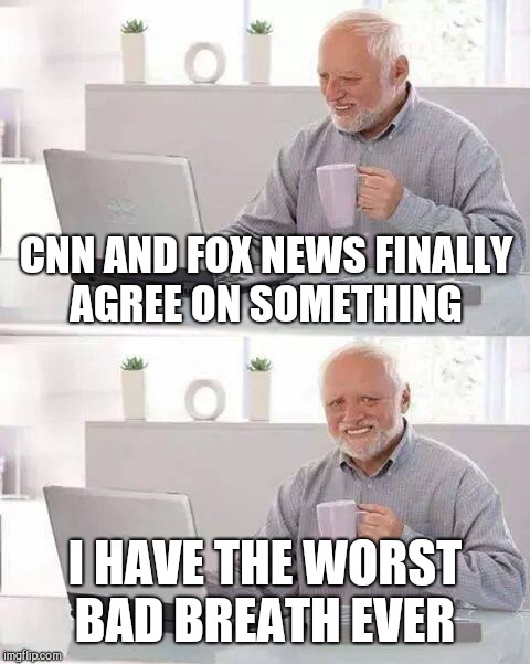 CNN AND FOX NEWS FINALLY AGREE ON SOMETHING; I HAVE THE WORST BAD BREATH EVER | image tagged in hide the pain harold | made w/ Imgflip meme maker