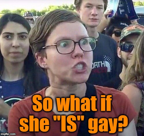 foggy | So what if she "IS" gay? | image tagged in triggered feminist | made w/ Imgflip meme maker