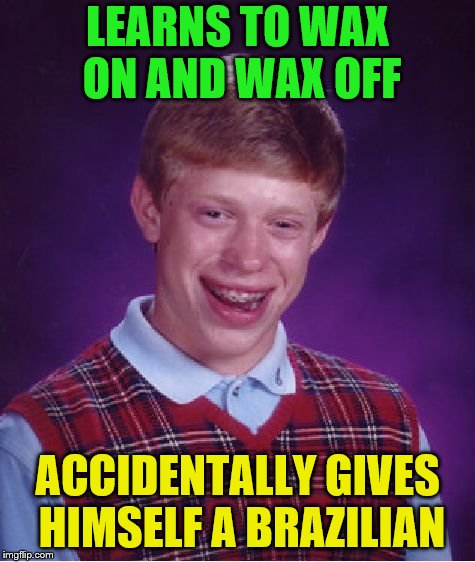 Not Mr. Miyagi's brightest student | LEARNS TO WAX ON AND WAX OFF; ACCIDENTALLY GIVES HIMSELF A BRAZILIAN | image tagged in memes,bad luck brian,wax on wax off,mr miyagi,brazilian | made w/ Imgflip meme maker