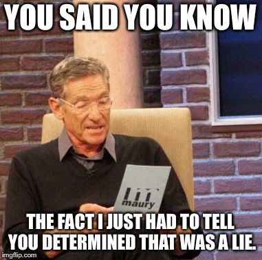 Maury Lie Detector Meme | YOU SAID YOU KNOW; THE FACT I JUST HAD TO TELL YOU DETERMINED THAT WAS A LIE. | image tagged in memes,maury lie detector | made w/ Imgflip meme maker